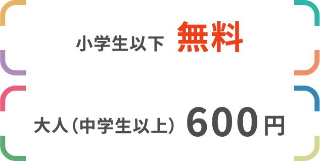 小学生以下：無料　大人（中学生以上）：600円