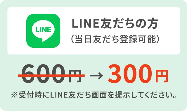 LINE友だちの方（当日友だち登録可能） 600円から300円に！ ※受付時にLINE友だち画面を提示してください。