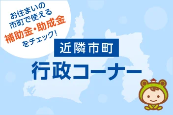 お住まいの市町で使える補助金‧助成金をチェック！近隣市町行政コーナーのイメージ