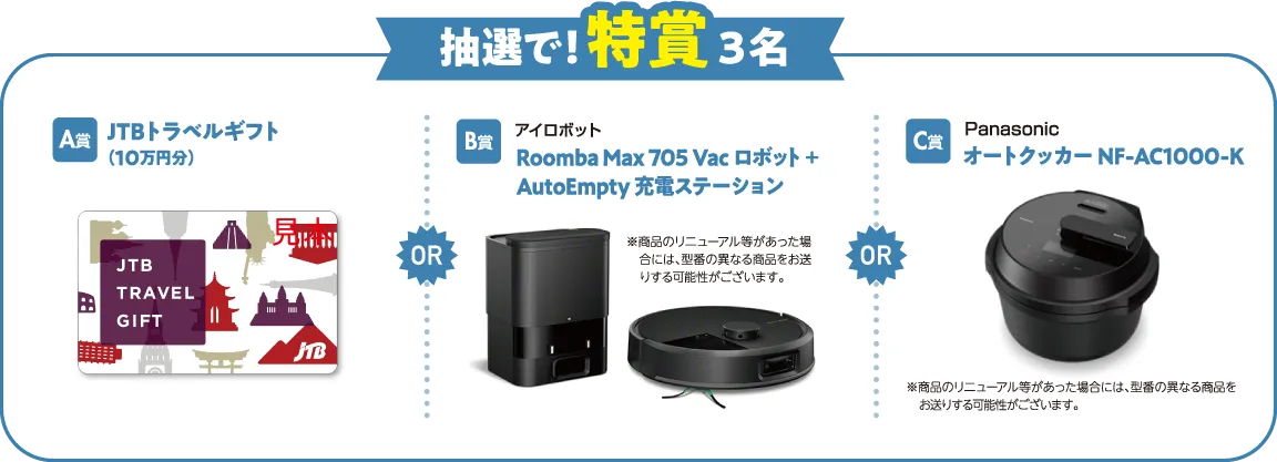 抽選で！！特賞3名　A賞：JTBトラベルギフト（10万円分）　B賞：アイロボット Roomba Max 705 Vac ロボット + AutoEmpty 充電ステーション　C賞：Panasonic オートクッカー NF-AC1000-K
