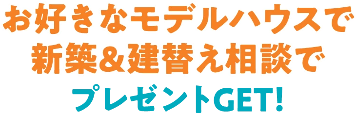 お好きなモデルハウスで新築&建替え相談でプレゼントGET！