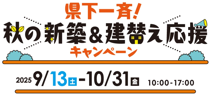 県下一斉！秋の新築＆建替え応援キャンペーン 開催期間：2025年9月13日（土）〜10月31日（金） 10:00〜17:00