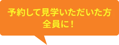 予約して見学いただいた方全員に！
