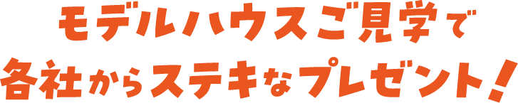 モデルハウスご見学で各社からステキなプレゼント!