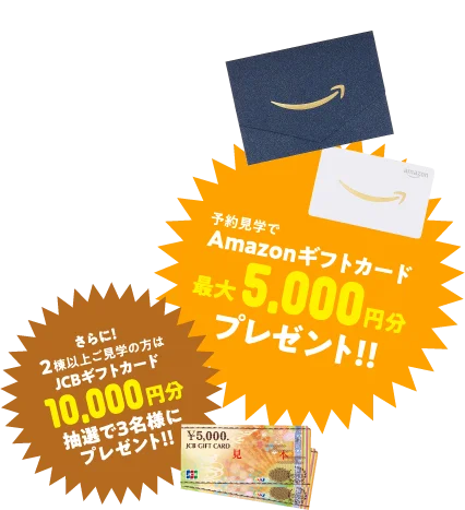 予約見学でAmazonギフトカード最大5,000円分プレゼント!! さらに!2棟以上ご見学の方はJCBギフトカード10,000円分抽選で3名様にプレゼント!!