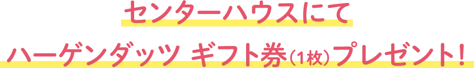 センターハウスにてハーゲンダッツ ギフト券（1枚）プレゼント！