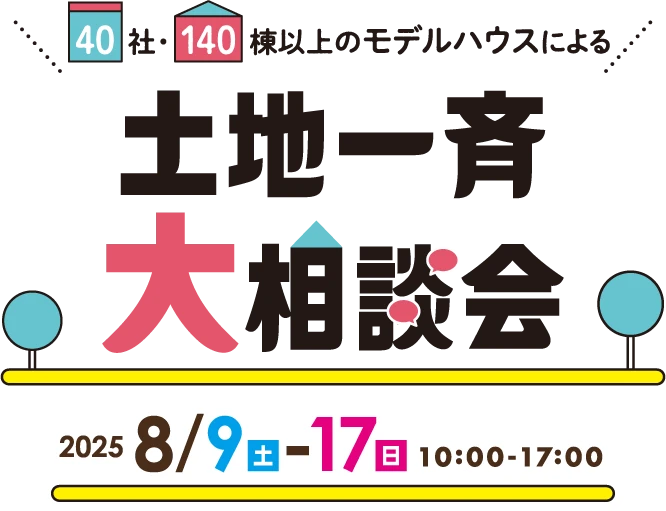 40社・140棟以上のモデルハウスによる土地一斉大相談会 開催期間：2025年8月9日（土）〜8月17日（日） 10:00〜17:00