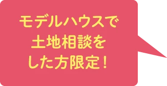モデルハウスで土地相談をした方限定！