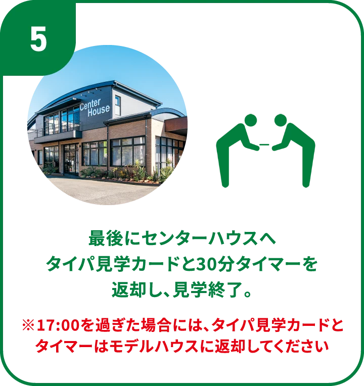 5.最後にセンターハウスへタイパ見学カードと30分タイマーを返却し、見学終了。 ※17:00を過ぎた場合には、タイパ見学カードとタイマーはモデルハウスに返却してください。